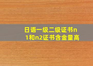 日语一级二级证书n1和n2证书含金量高