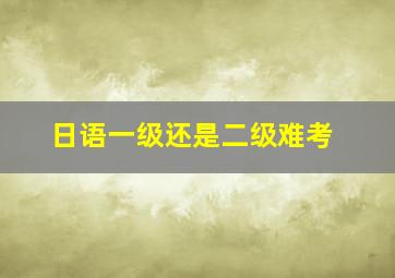 日语一级还是二级难考