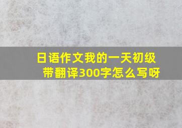 日语作文我的一天初级带翻译300字怎么写呀