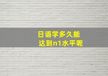 日语学多久能达到n1水平呢