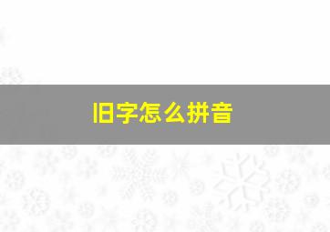 旧字怎么拼音