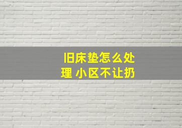 旧床垫怎么处理 小区不让扔