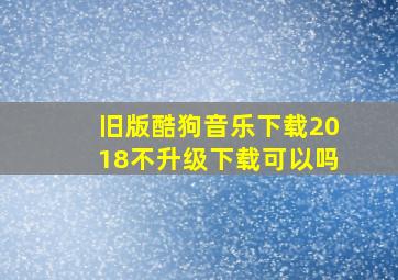 旧版酷狗音乐下载2018不升级下载可以吗