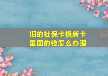 旧的社保卡换新卡里面的钱怎么办理