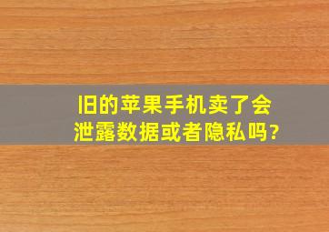 旧的苹果手机卖了会泄露数据或者隐私吗?