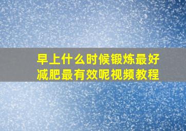 早上什么时候锻炼最好减肥最有效呢视频教程