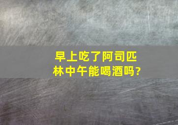 早上吃了阿司匹林中午能喝酒吗?