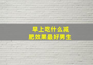 早上吃什么减肥效果最好男生