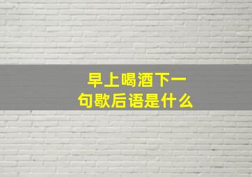 早上喝酒下一句歇后语是什么