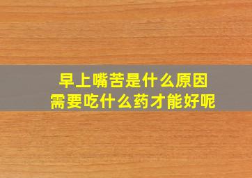 早上嘴苦是什么原因需要吃什么药才能好呢