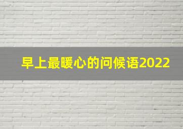 早上最暖心的问候语2022