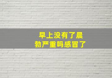 早上没有了晨勃严重吗感冒了