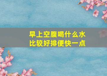 早上空腹喝什么水比较好排便快一点