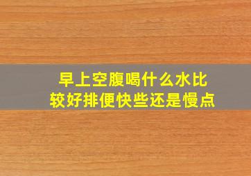 早上空腹喝什么水比较好排便快些还是慢点