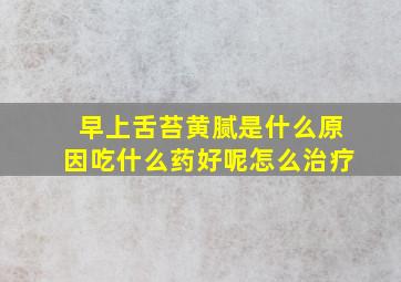 早上舌苔黄腻是什么原因吃什么药好呢怎么治疗