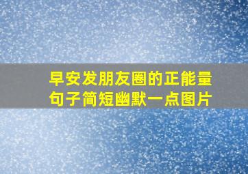 早安发朋友圈的正能量句子简短幽默一点图片