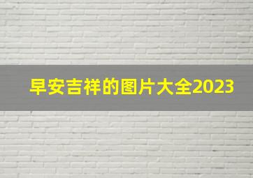 早安吉祥的图片大全2023