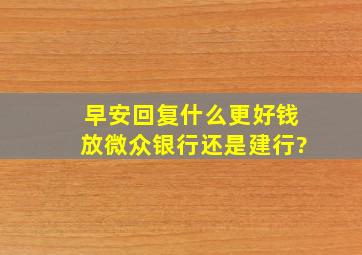 早安回复什么更好钱放微众银行还是建行?