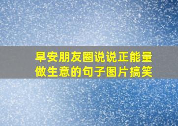 早安朋友圈说说正能量做生意的句子图片搞笑