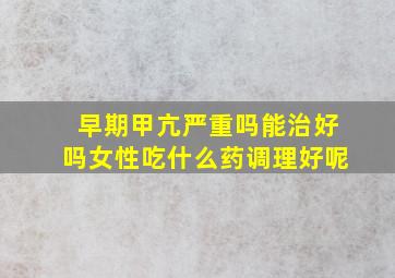 早期甲亢严重吗能治好吗女性吃什么药调理好呢