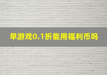 早游戏0.1折能用福利币吗