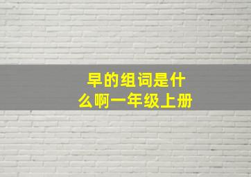 早的组词是什么啊一年级上册