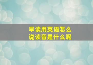 早读用英语怎么说读音是什么呢