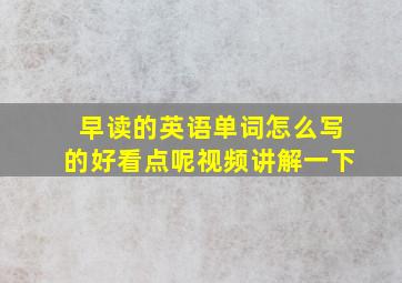 早读的英语单词怎么写的好看点呢视频讲解一下