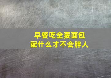 早餐吃全麦面包配什么才不会胖人