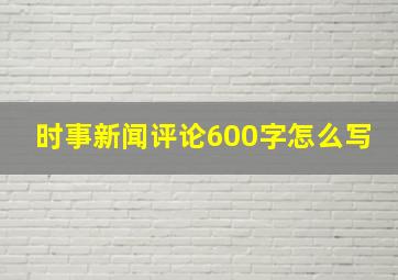 时事新闻评论600字怎么写