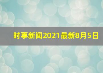 时事新闻2021最新8月5日