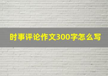 时事评论作文300字怎么写