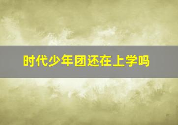 时代少年团还在上学吗