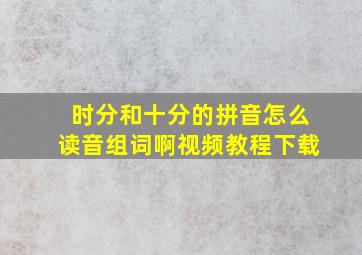 时分和十分的拼音怎么读音组词啊视频教程下载