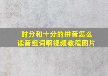 时分和十分的拼音怎么读音组词啊视频教程图片