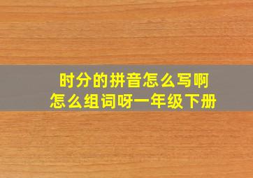 时分的拼音怎么写啊怎么组词呀一年级下册