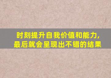 时刻提升自我价值和能力,最后就会呈现出不错的结果