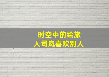 时空中的绘旅人司岚喜欢别人