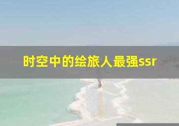 时空中的绘旅人最强ssr