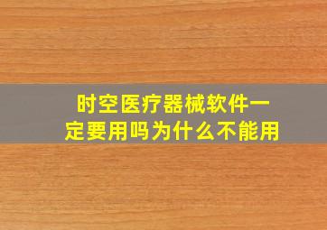 时空医疗器械软件一定要用吗为什么不能用