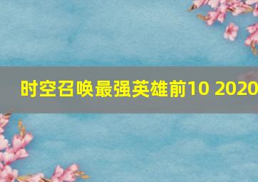 时空召唤最强英雄前10 2020