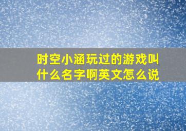 时空小涵玩过的游戏叫什么名字啊英文怎么说