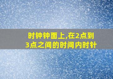 时钟钟面上,在2点到3点之间的时间内时针