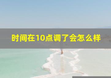 时间在10点调了会怎么样