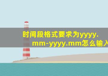 时间段格式要求为yyyy.mm-yyyy.mm怎么输入