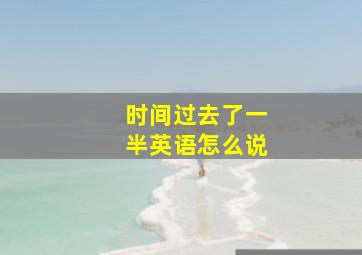 时间过去了一半英语怎么说