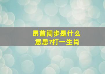 昂首阔步是什么意思?打一生肖