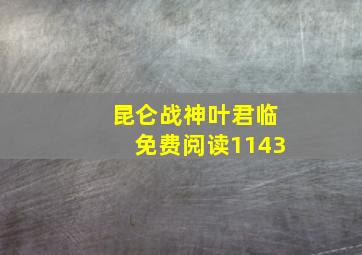 昆仑战神叶君临免费阅读1143