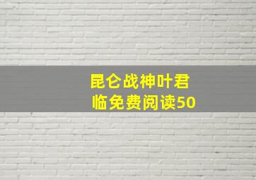 昆仑战神叶君临免费阅读50