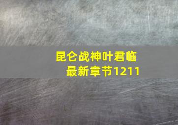 昆仑战神叶君临最新章节1211